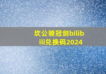 坎公骑冠剑bilibili兑换码2024