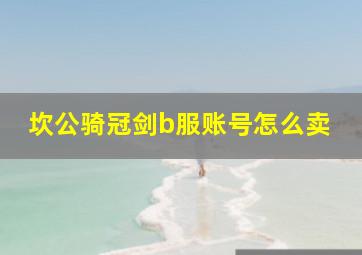 坎公骑冠剑b服账号怎么卖