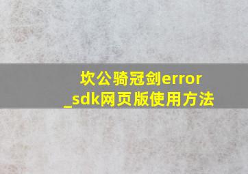 坎公骑冠剑error_sdk网页版使用方法