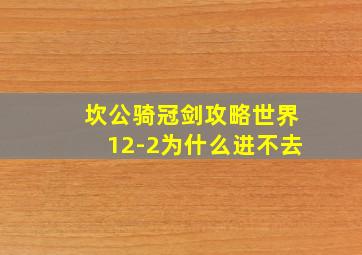 坎公骑冠剑攻略世界12-2为什么进不去