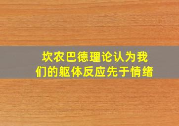 坎农巴德理论认为我们的躯体反应先于情绪