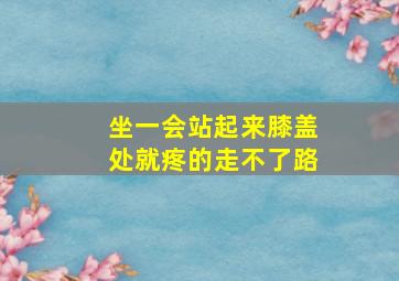 坐一会站起来膝盖处就疼的走不了路