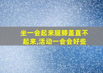 坐一会起来腿膝盖直不起来,活动一会会好些