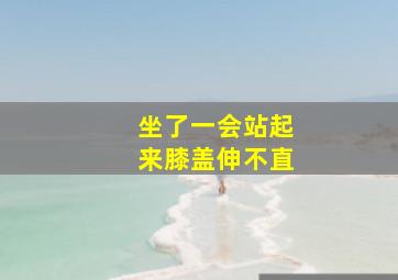 坐了一会站起来膝盖伸不直