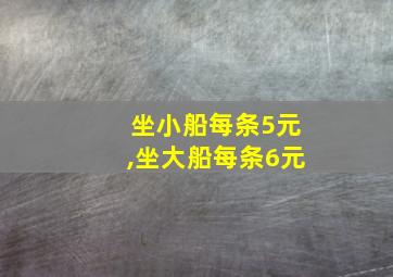 坐小船每条5元,坐大船每条6元