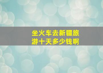 坐火车去新疆旅游十天多少钱啊