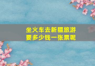 坐火车去新疆旅游要多少钱一张票呢