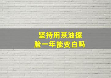 坚持用茶油擦脸一年能变白吗