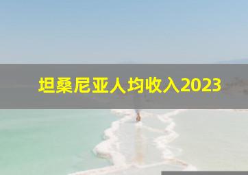 坦桑尼亚人均收入2023