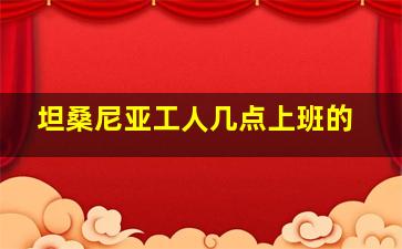 坦桑尼亚工人几点上班的