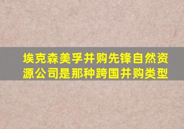 埃克森美孚并购先锋自然资源公司是那种跨国并购类型