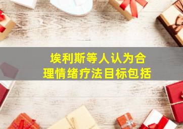 埃利斯等人认为合理情绪疗法目标包括