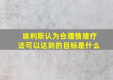 埃利斯认为合理情绪疗法可以达到的目标是什么