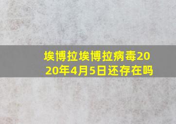 埃博拉埃博拉病毒2020年4月5日还存在吗