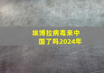 埃博拉病毒来中国了吗2024年