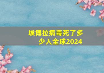 埃博拉病毒死了多少人全球2024