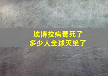 埃博拉病毒死了多少人全球灭绝了