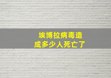 埃博拉病毒造成多少人死亡了