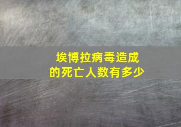 埃博拉病毒造成的死亡人数有多少