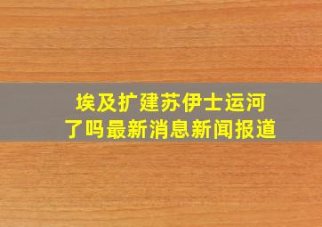 埃及扩建苏伊士运河了吗最新消息新闻报道