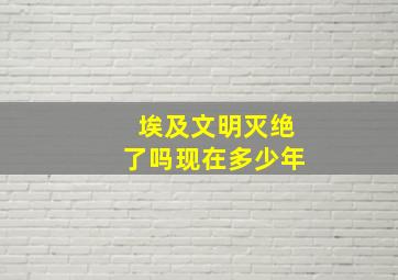 埃及文明灭绝了吗现在多少年