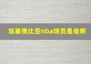 埃塞俄比亚nba球员是谁啊