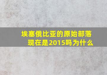 埃塞俄比亚的原始部落现在是2015吗为什么