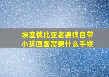 埃塞俄比亚老婆独自带小孩回国需要什么手续