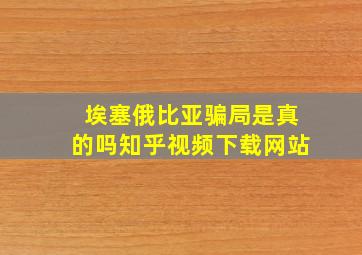 埃塞俄比亚骗局是真的吗知乎视频下载网站