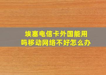 埃塞电信卡外国能用吗移动网络不好怎么办