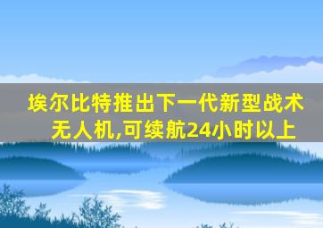 埃尔比特推出下一代新型战术无人机,可续航24小时以上