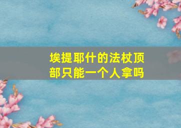 埃提耶什的法杖顶部只能一个人拿吗