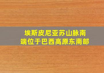 埃斯皮尼亚苏山脉南端位于巴西高原东南部