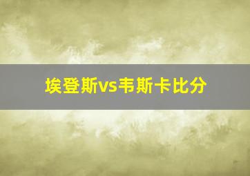 埃登斯vs韦斯卡比分