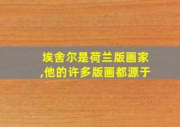 埃舍尔是荷兰版画家,他的许多版画都源于