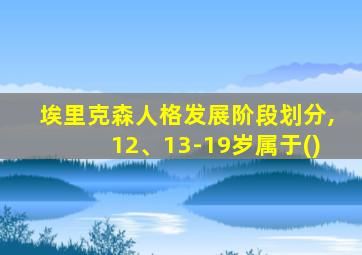 埃里克森人格发展阶段划分,12、13-19岁属于()