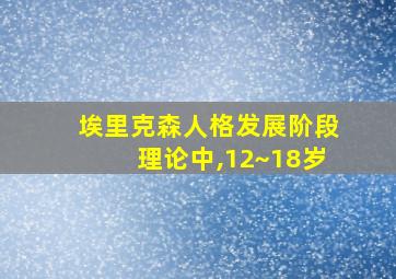 埃里克森人格发展阶段理论中,12~18岁