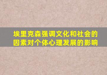 埃里克森强调文化和社会的因素对个体心理发展的影响