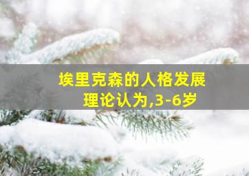 埃里克森的人格发展理论认为,3-6岁