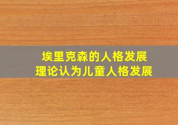 埃里克森的人格发展理论认为儿童人格发展