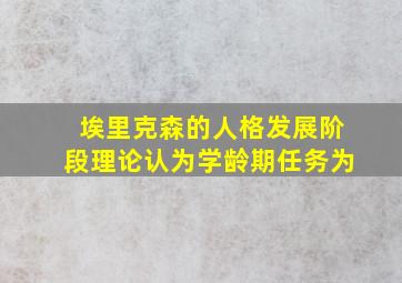 埃里克森的人格发展阶段理论认为学龄期任务为