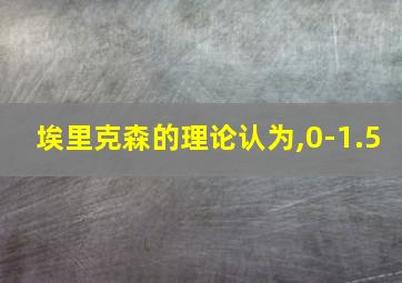 埃里克森的理论认为,0-1.5