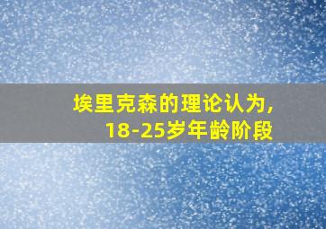 埃里克森的理论认为,18-25岁年龄阶段