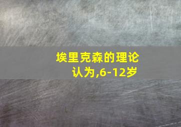 埃里克森的理论认为,6-12岁