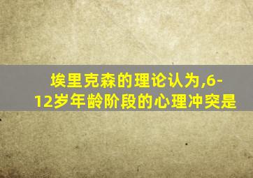 埃里克森的理论认为,6-12岁年龄阶段的心理冲突是