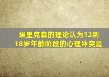 埃里克森的理论认为12到18岁年龄阶段的心理冲突是