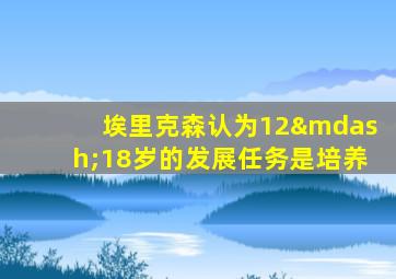 埃里克森认为12—18岁的发展任务是培养