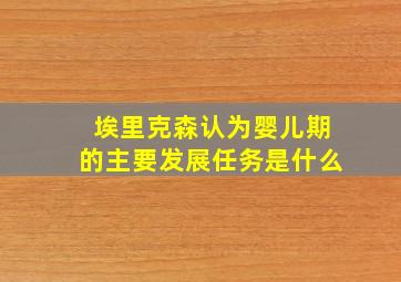 埃里克森认为婴儿期的主要发展任务是什么