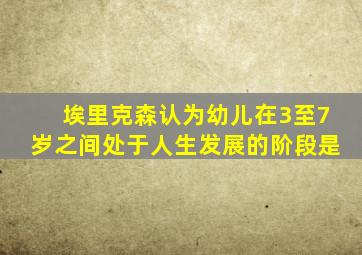 埃里克森认为幼儿在3至7岁之间处于人生发展的阶段是