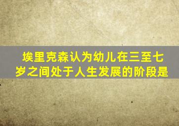 埃里克森认为幼儿在三至七岁之间处于人生发展的阶段是